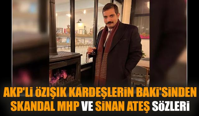 AKP'li Özışık kardeşlerin Baki'sinden skandal MHP ve Sinan Ateş sözleri