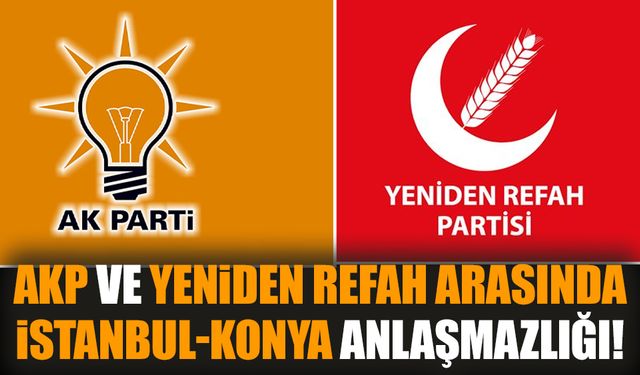 AKP ve Yeniden Refah arasında İstanbul-Konya anlaşmazlığı!