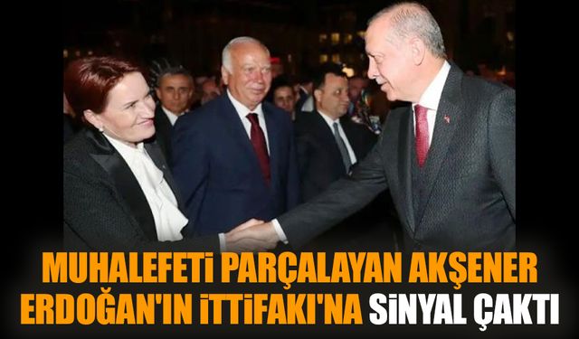 Muhalefeti parçalayan Akşener Erdoğan'ın İttifakı'na sinyal çaktı