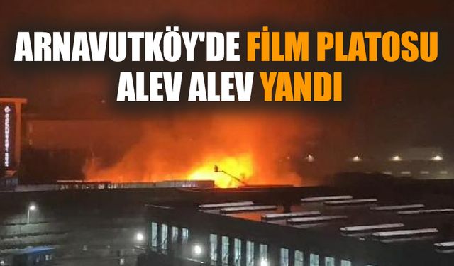 Arnavutköy'de film platosu alev alev yandı