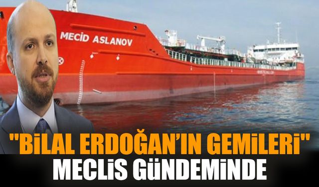 "Bilal Erdoğan’ın gemileri" Meclis gündeminde