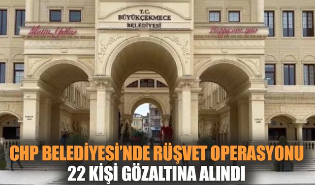 CHP Belediyesi'nde rüşvet operasyonu: 22 gözaltı