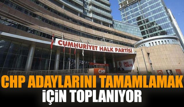 CHP adaylarını tamamlamak için toplanıyor