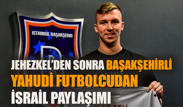 Jehezkel’den sonra Başakşehirli Yahudi futbolcudan İsrail paylaşımı