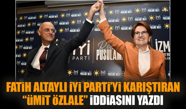 Fatih Altaylı İYİ Parti’yi karıştıran “Ümit Özlale” iddiasını yazdı