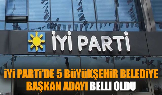 İYİ Parti'de 5 büyükşehir belediye başkan adayı belli oldu