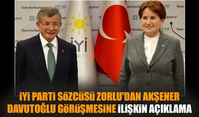 İYİ Parti sözcüsünden Akşener-Davutoğlu görüşmesine ilişkin açıklama