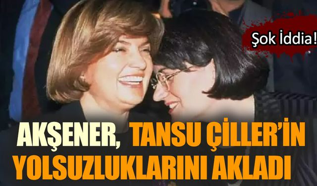 Akşener,  Tansu Çiller’in yolsuzluklarını akladı