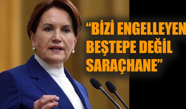 Meral Akşener: “Bizi engelleyen Beştepe değil Saraçhane”