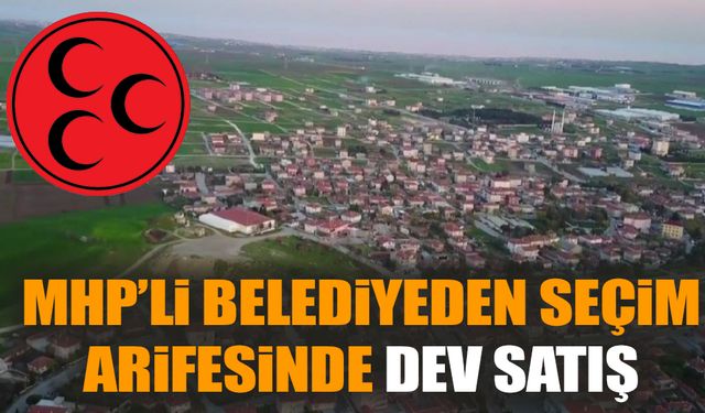 MHP’li belediyeden seçim arifesinde dev satış