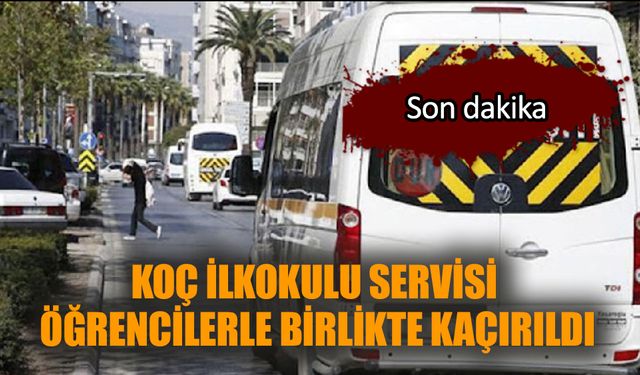 Koç ilkokulu servisi öğrencilerle birlikte kaçırıldı