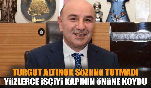 Turgut Altınok sözünü tutmadı yüzlerce işçiyi kapının önüne koydu