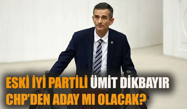 Eski İYİ Partili Ümit Dikbayır  CHP’den aday mı olacak?