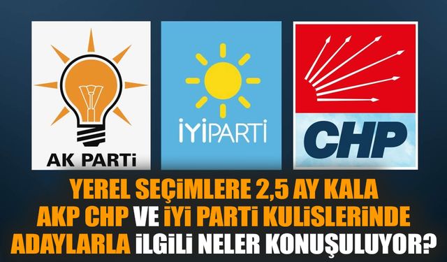 Yerel seçimlere 2,5 ay kala AKP, CHP ve İYİ Parti kulislerinde adaylarla ilgili neler konuşuluyor?