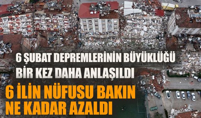 6 Şubat depremlerinden sonra 6 ilin nüfusu bakın ne kadar azaldı?