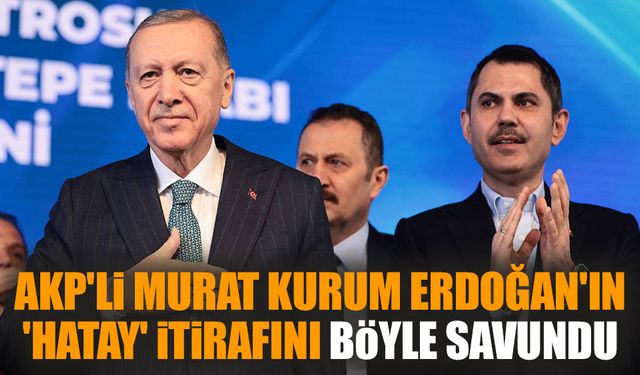 AKP'li Murat Kurum Erdoğan'ın 'Hatay' itirafını böyle savundu