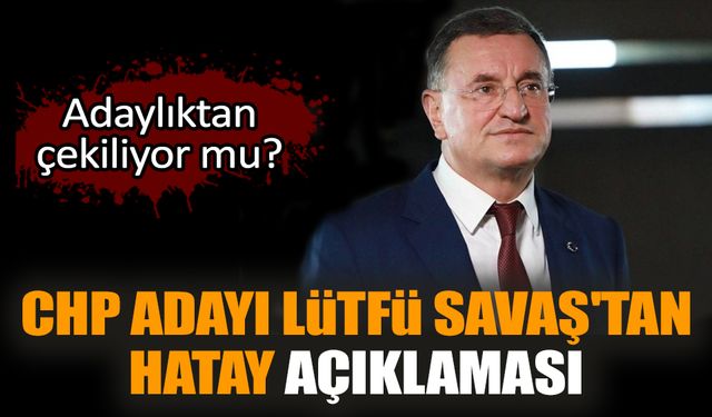 CHP adayı Lütfü Savaş'tan Hatay açıklaması