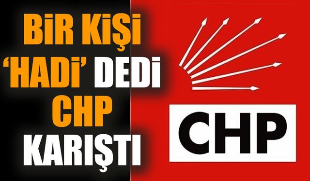 Bir kişi 'Hadi' dedi CHP karıştı