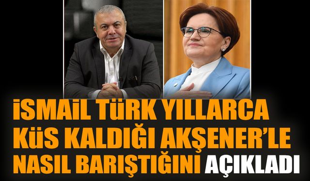 İsmail Türk yıllarca küs kaldığı Akşener’le nasıl barıştığını açıkladı