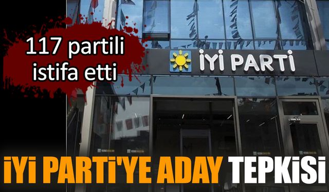 İYİ Parti'ye aday tepkisi: 117 partili istifa etti