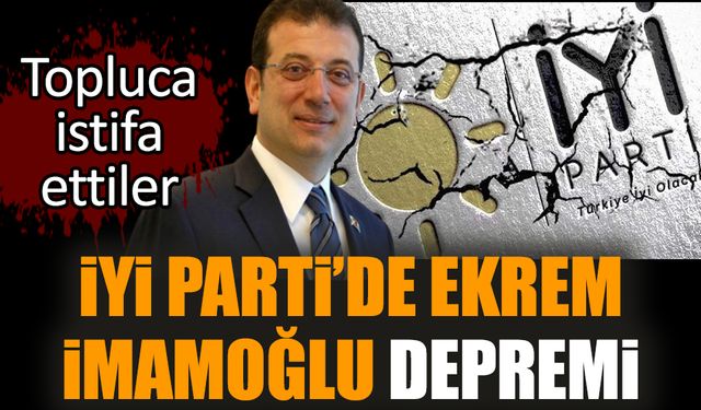 İYİ Parti’de Ekrem İmamoğlu depremi