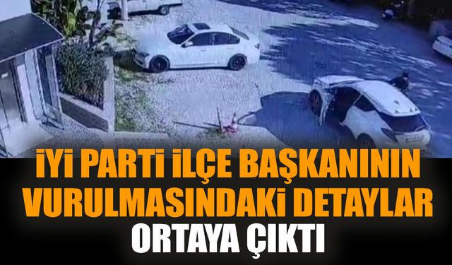 İYİ Parti ilçe başkanının vurulmasındaki detaylar ortaya çıktı