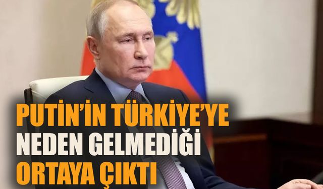 Putin’in Türkiye’ye neden gelmediği ortaya çıktı