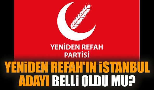 Yeniden Refah'ın İstanbul adayı belli oldu mu?