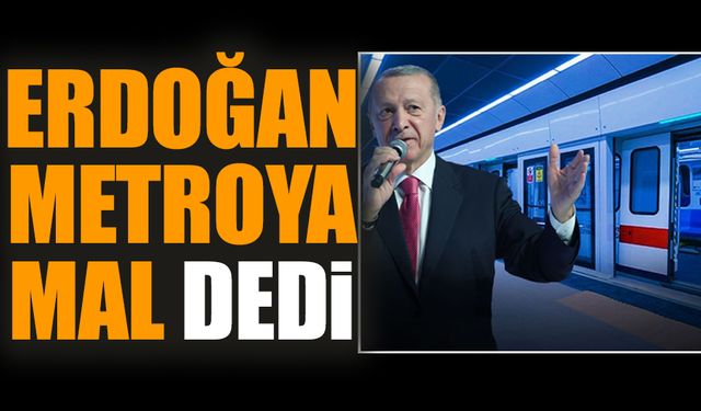 Erdoğan metroya mal dedi