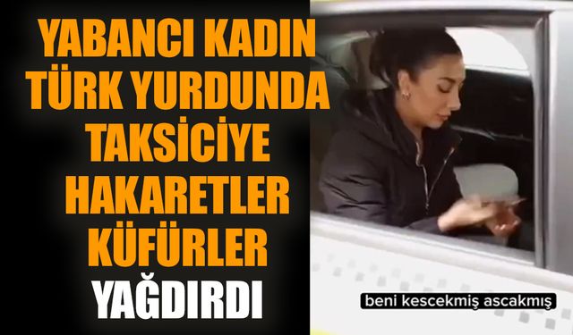 Yabancı kadın Türk yurdunda taksiciye hakaretler küfürler yağdırdı
