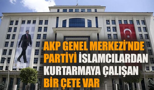 AKP Genel Merkezi'nde, partiyi İslamcılardan kurtarmaya çalışan bir 'çete' var