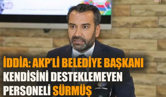 İddia: AKP’li belediye başkanı kendisine destek vermeyen personeli sürmüş