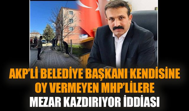AKP’li belediye başkanı kendisine oy vermeyen MHP’lilere mezar kazdırıyor iddiası