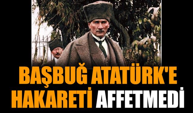 Başbuğ Atatürk'e hakareti affetmedi