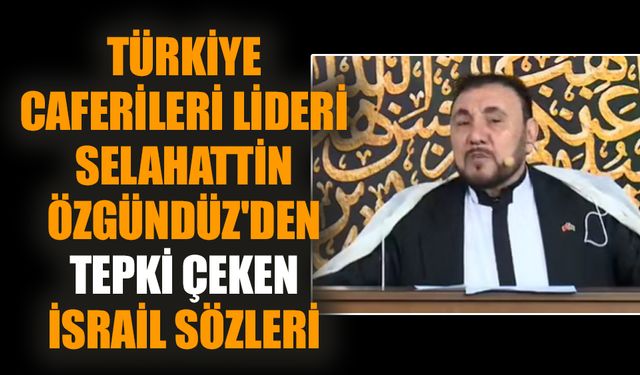 Türkiye Caferileri lideri Selahattin Özgündüz'den tepki çeken İsrail sözleri