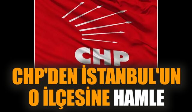 CHP'den İstanbul'un o ilçesine hamle