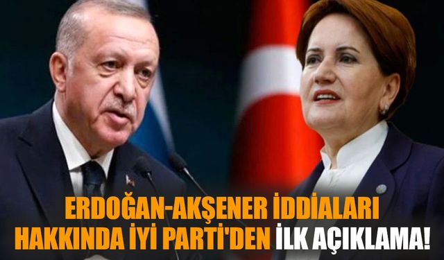 Erdoğan-Akşener iddiaları hakkında İYİ Parti'den ilk açıklama!