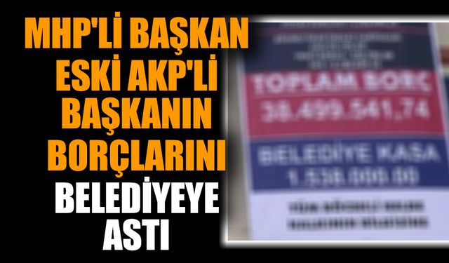 MHP'li başkan eski AKP'li başkanın borçlarını belediyeye astı