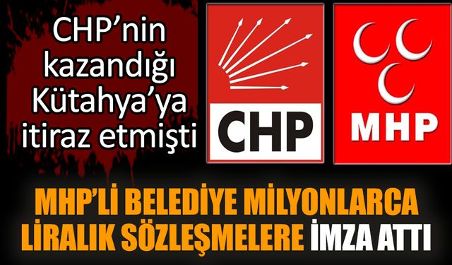 CHP’nin kazandığı Kütahya'da MHP’li belediye milyonlarca liralık sözleşmelere imza attı