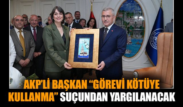 AKP’li Başkan “görevi kötüye kullanma” suçundan yargılanacak