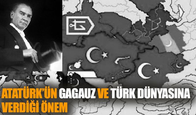 Atatürk’ün Gagauz ve Türk Dünyasına Verdiği Önem