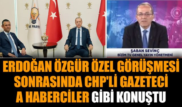 Erdoğan Özgür Özel görüşmesi sonrasında CHP'li Gazeteci A Haberciler gibi konuştu
