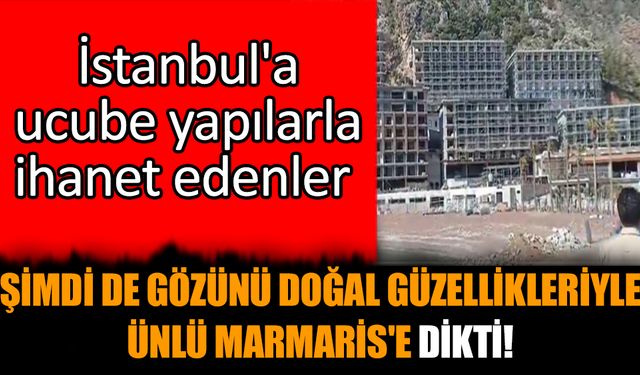 İstanbul'a ucube yapılarla ihanet edenler şimdi de gözünü Marmaris'e dikti!