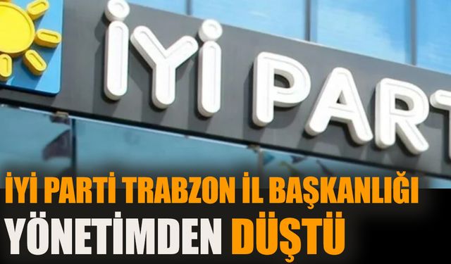 İYİ Parti Trabzon İl Başkanlığı yönetimden düştü