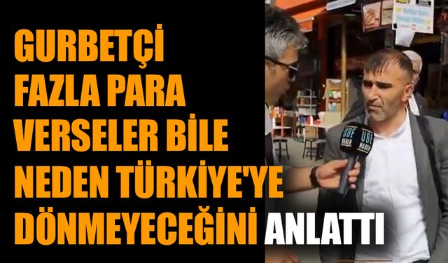 Gurbetçi fazla para verseler bile neden Türkiye'ye dönmeyeceğini anlattı
