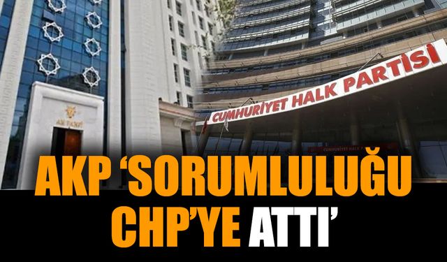 AKP, ‘sorumluluğu CHP’ye attı’