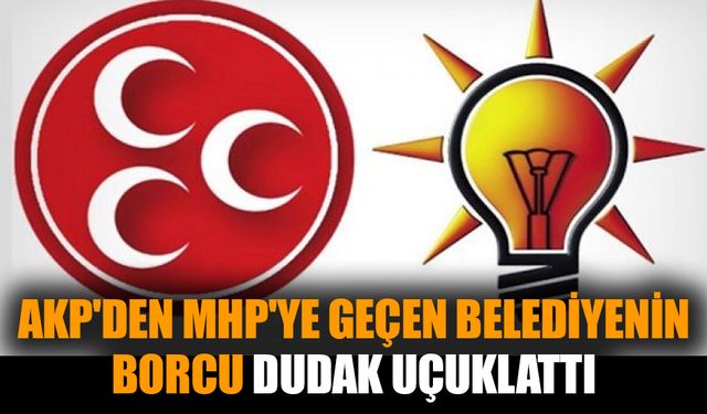 AKP'den MHP'ye geçen belediyenin borcu dudak uçuklattı