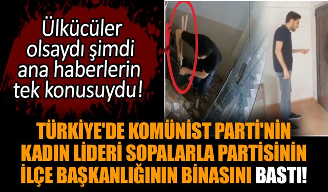 Türkiye'de Komünist Parti'nin kadın lideri sopalarla partisinin ilçe başkanlığının binasını bastı!