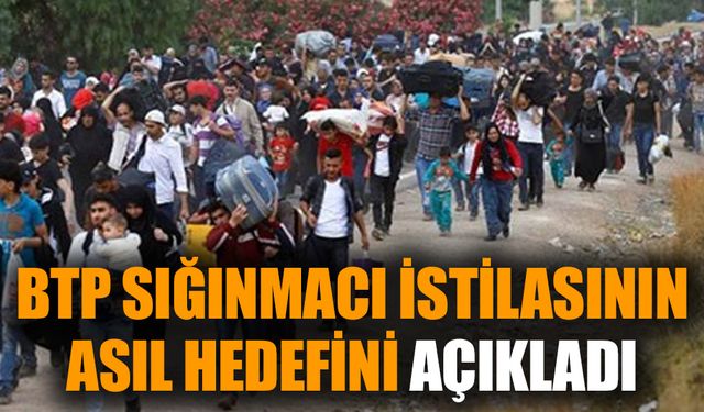 BTP sığınmacı istilasının asıl hedefini açıkladı