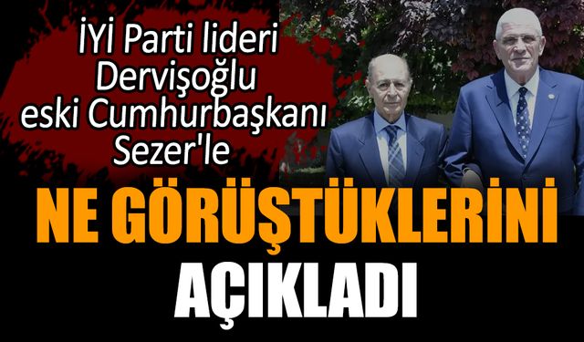 İYİ Parti lideri Dervişoğlu eski Cumhurbaşkanı Sezer'le ne görüştüklerini açıkladı